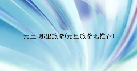 元旦 哪里旅游(元旦旅游地推荐)